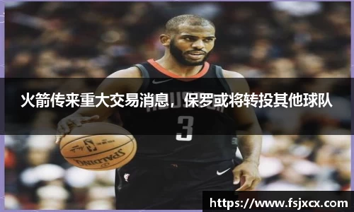 火箭传来重大交易消息，保罗或将转投其他球队