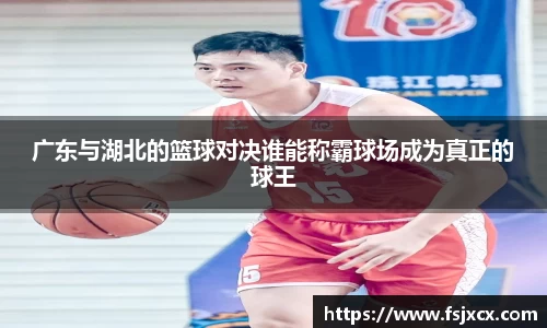 广东与湖北的篮球对决谁能称霸球场成为真正的球王
