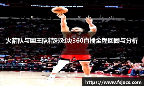 火箭队与国王队精彩对决360直播全程回顾与分析