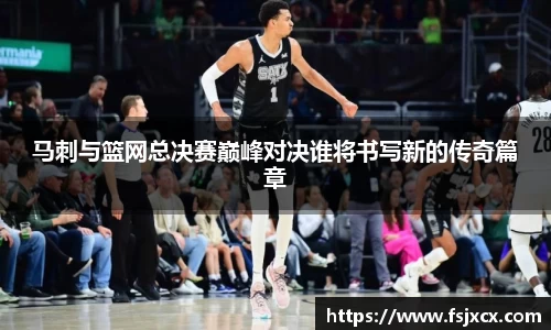 马刺与篮网总决赛巅峰对决谁将书写新的传奇篇章