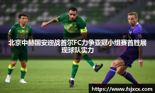 北京中赫国安迎战首尔FC力争亚冠小组赛首胜展现球队实力