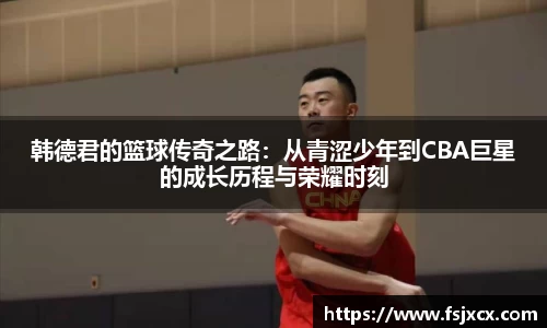 韩德君的篮球传奇之路：从青涩少年到CBA巨星的成长历程与荣耀时刻