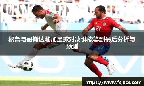 秘鲁与哥斯达黎加足球对决谁能笑到最后分析与预测