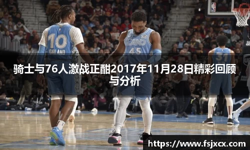 骑士与76人激战正酣2017年11月28日精彩回顾与分析