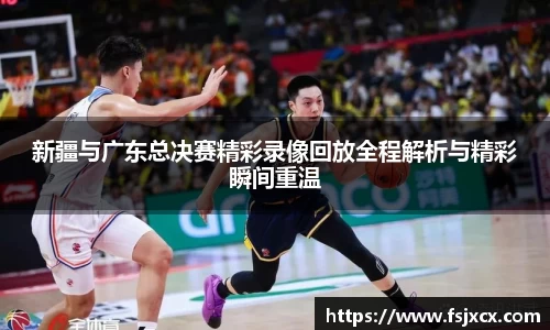 新疆与广东总决赛精彩录像回放全程解析与精彩瞬间重温