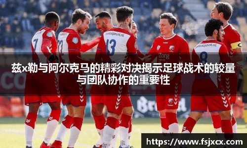 兹x勒与阿尔克马的精彩对决揭示足球战术的较量与团队协作的重要性
