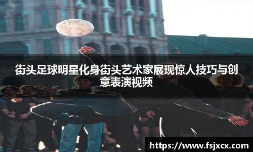 街头足球明星化身街头艺术家展现惊人技巧与创意表演视频