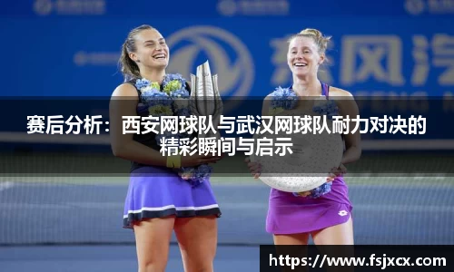 赛后分析：西安网球队与武汉网球队耐力对决的精彩瞬间与启示