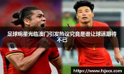 足球明星光临澳门引发热议究竟是谁让球迷期待不已