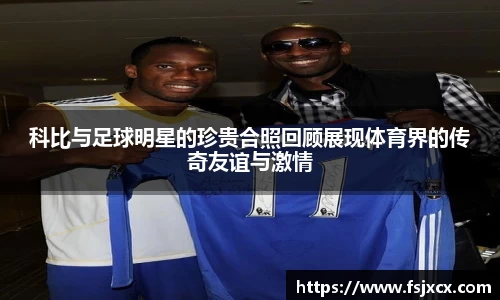 科比与足球明星的珍贵合照回顾展现体育界的传奇友谊与激情