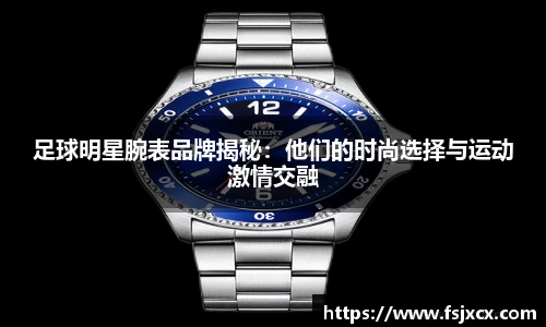 足球明星腕表品牌揭秘：他们的时尚选择与运动激情交融