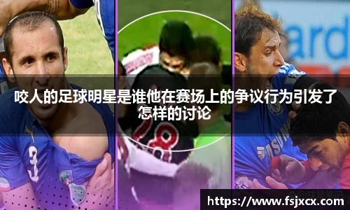 咬人的足球明星是谁他在赛场上的争议行为引发了怎样的讨论
